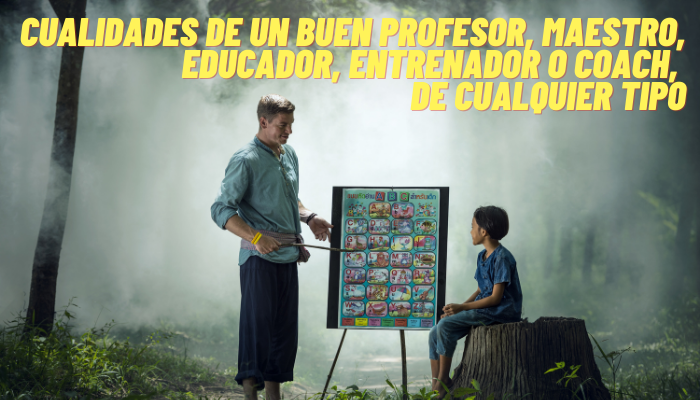 CUALIDADES DE UN BUEN PROFESOR, MAESTRO, EDUCADOR, ENTRENADOR O COACH DE CUALQUIER TIPO