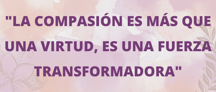 "La compasiÃ³n es mÃ¡s que una virtud, es una fuerza transformadora"
