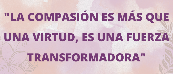 "La compasión es más que una virtud, es una fuerza transformadora"