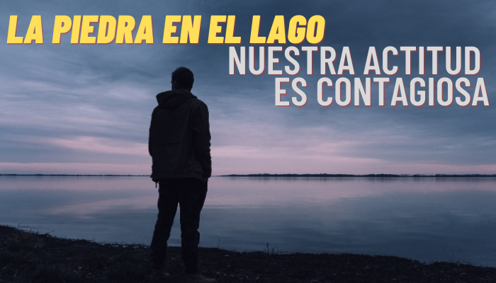 LA PIEDRA EN EL LAGO (Nuestra Actitud es Contagiosa)