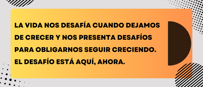 La vida nos desafía cuando dejamos de crecery Nos presenta desafíos para obligarnos seguir creciendo. El desafío está aquí, ahora.