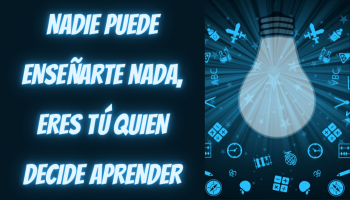 NADIE PUEDE ENSEÑARTE NADA, ERES TÚ QUIEN DECIDE QUÉ, CUÁNDO Y CÓMO APRENDER