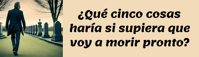 ¿Qué cinco cosas haría si supiera que voy a morir pronto?